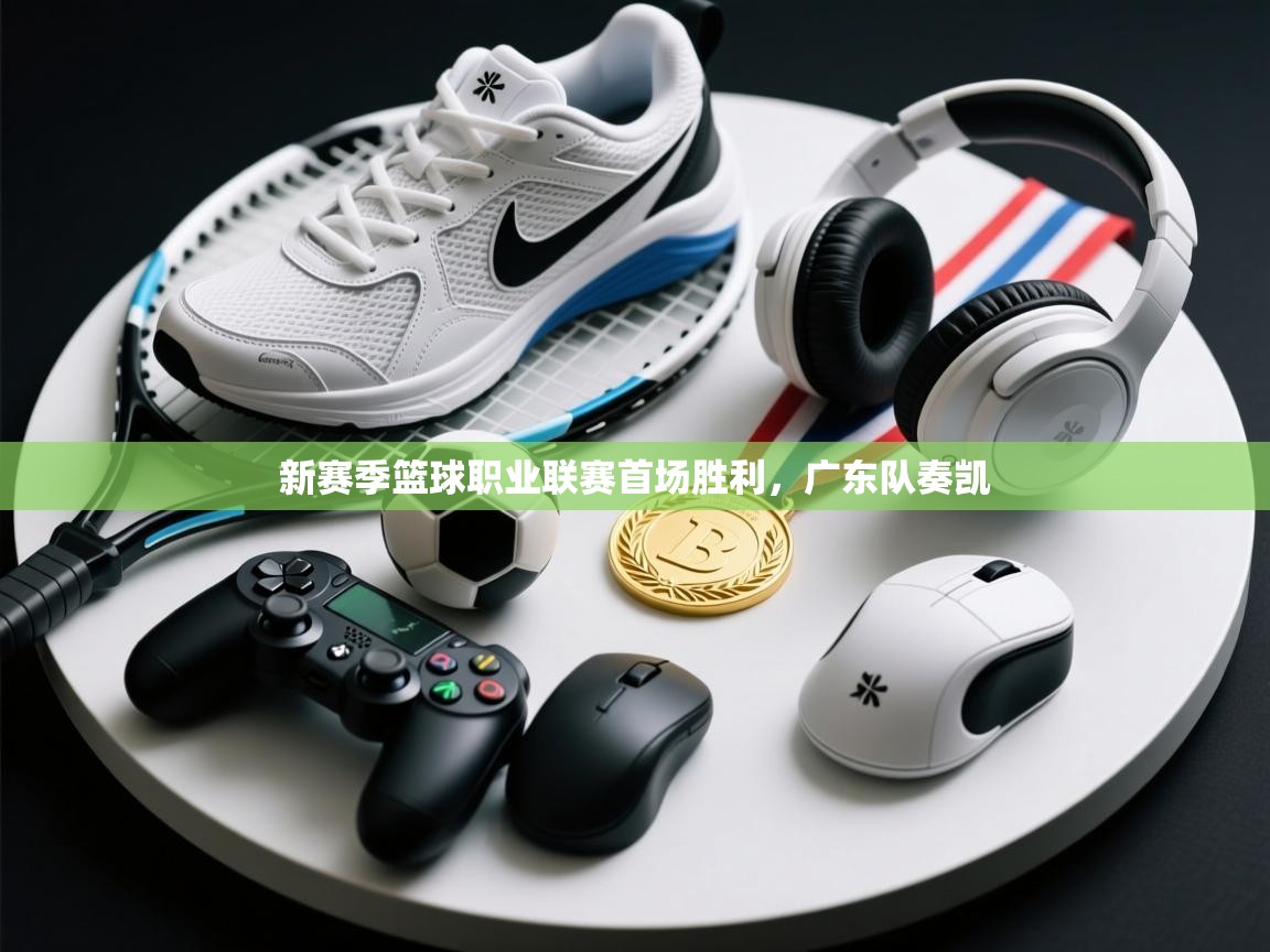 新赛季篮球职业联赛首场胜利，广东队奏凯  第1张